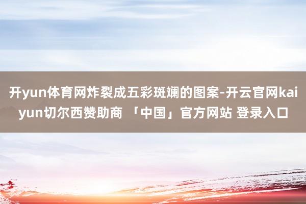 开yun体育网炸裂成五彩斑斓的图案-开云官网kaiyun切尔西赞助商 「中国」官方网站 登录入口