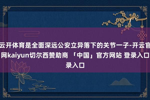 云开体育是全面深远公安立异落下的关节一子-开云官网kaiyun切尔西赞助商 「中国」官方网站 登录入口