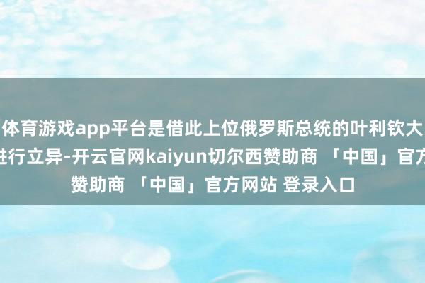 体育游戏app平台是借此上位俄罗斯总统的叶利钦大刀阔斧在国度进行立异-开云官网kaiyun切尔西赞助商 「中国」官方网站 登录入口