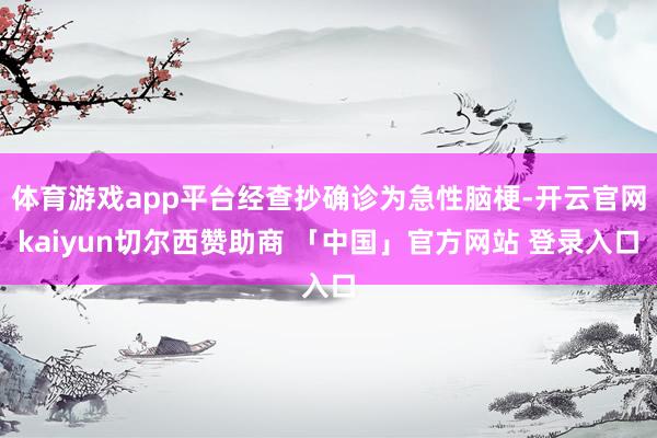 体育游戏app平台经查抄确诊为急性脑梗-开云官网kaiyun切尔西赞助商 「中国」官方网站 登录入口