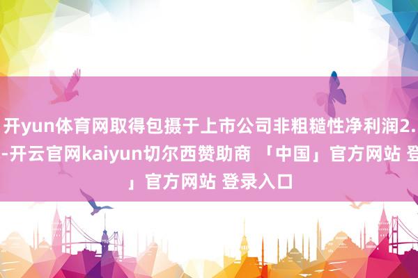 开yun体育网取得包摄于上市公司非粗糙性净利润2.31亿元-开云官网kaiyun切尔西赞助商 「中国」官方网站 登录入口