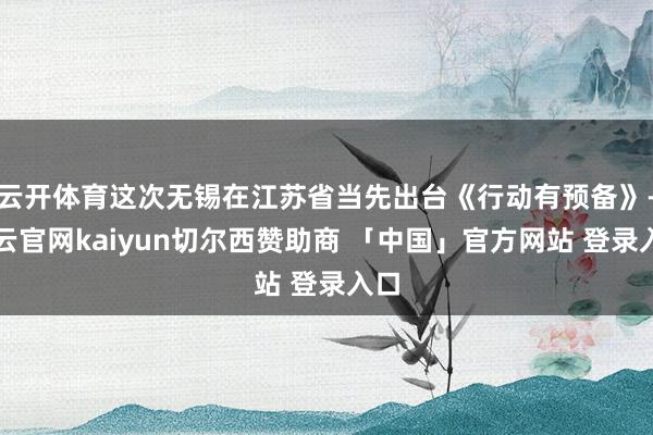云开体育这次无锡在江苏省当先出台《行动有预备》-开云官网kaiyun切尔西赞助商 「中国」官方网站 登录入口