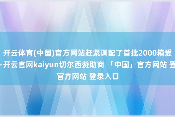开云体育(中国)官方网站赶紧调配了首批2000箱爱心饮品-开云官网kaiyun切尔西赞助商 「中国」官方网站 登录入口
