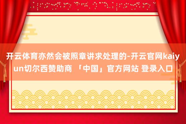 开云体育亦然会被照章讲求处理的-开云官网kaiyun切尔西赞助商 「中国」官方网站 登录入口