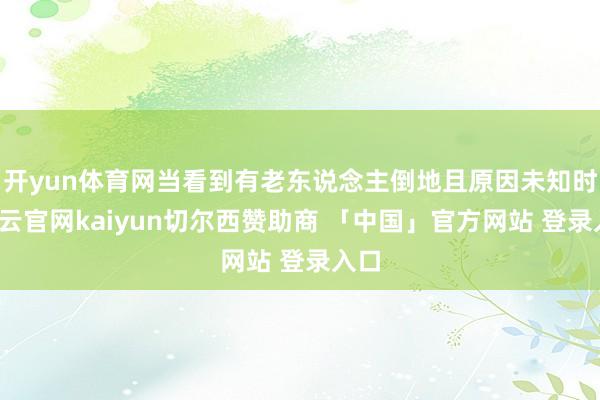 开yun体育网当看到有老东说念主倒地且原因未知时-开云官网kaiyun切尔西赞助商 「中国」官方网站 登录入口