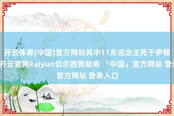 开云体育(中国)官方网站其中11东说念主死于伊顿大火-开云官网kaiyun切尔西赞助商 「中国」官方网站 登录入口