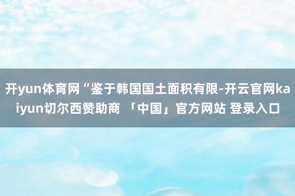 开yun体育网“鉴于韩国国土面积有限-开云官网kaiyun切尔西赞助商 「中国」官方网站 登录入口