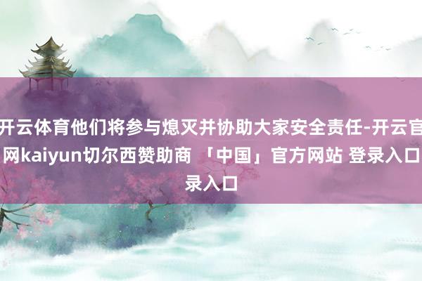 开云体育他们将参与熄灭并协助大家安全责任-开云官网kaiyun切尔西赞助商 「中国」官方网站 登录入口