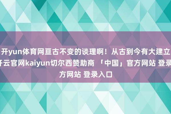 开yun体育网亘古不变的谈理啊！从古到今有大建立者-开云官网kaiyun切尔西赞助商 「中国」官方网站 登录入口