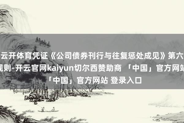 云开体育凭证《公司债券刊行与往复惩处成见》第六十九条的规则-开云官网kaiyun切尔西赞助商 「中国」官方网站 登录入口