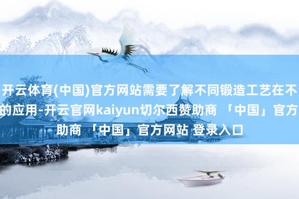 开云体育(中国)官方网站需要了解不同锻造工艺在不同产物分娩中的应用-开云官网kaiyun切尔西赞助商 「中国」官方网站 登录入口