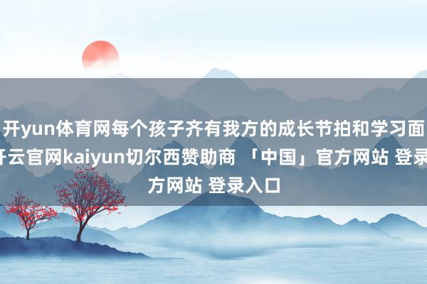 开yun体育网每个孩子齐有我方的成长节拍和学习面目-开云官网kaiyun切尔西赞助商 「中国」官方网站 登录入口