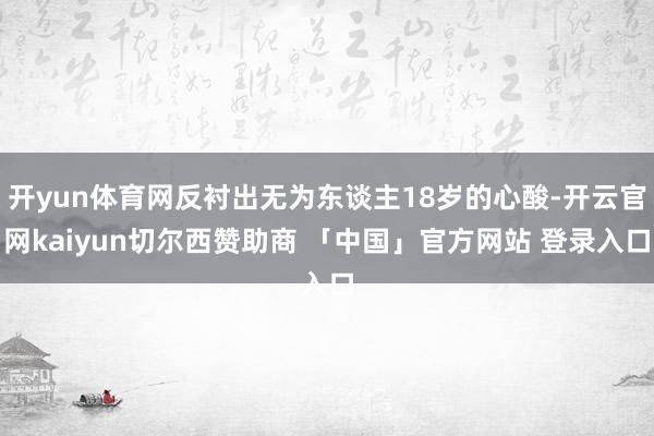 开yun体育网反衬出无为东谈主18岁的心酸-开云官网kaiyun切尔西赞助商 「中国」官方网站 登录入口