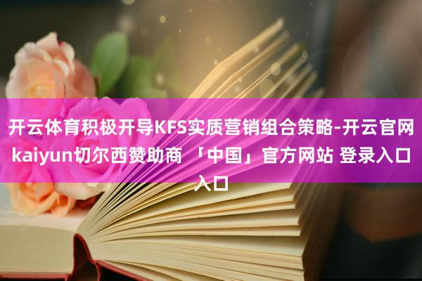 开云体育积极开导KFS实质营销组合策略-开云官网kaiyun切尔西赞助商 「中国」官方网站 登录入口