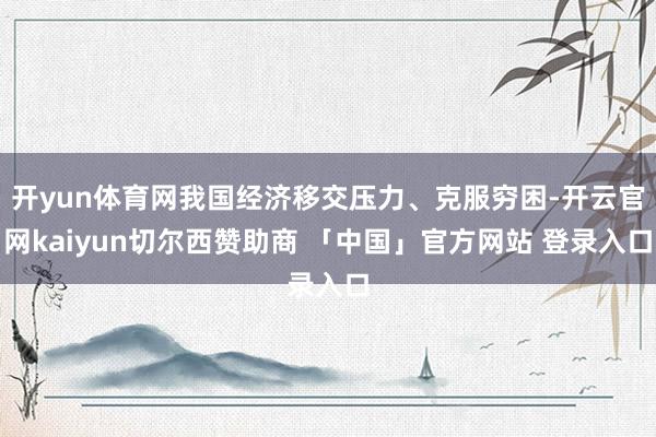 开yun体育网我国经济移交压力、克服穷困-开云官网kaiyun切尔西赞助商 「中国」官方网站 登录入口