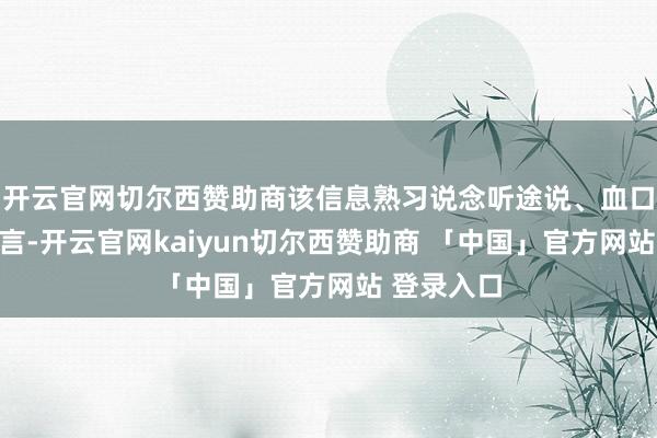开云官网切尔西赞助商该信息熟习说念听途说、血口喷人的流言-开云官网kaiyun切尔西赞助商 「中国」官方网站 登录入口