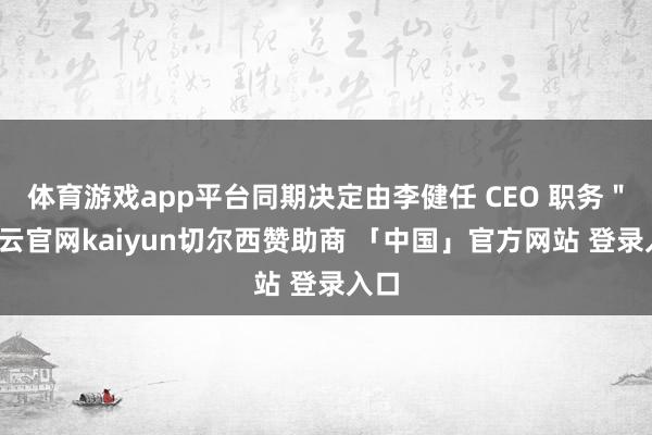 体育游戏app平台同期决定由李健任 CEO 职务＂-开云官网kaiyun切尔西赞助商 「中国」官方网站 登录入口