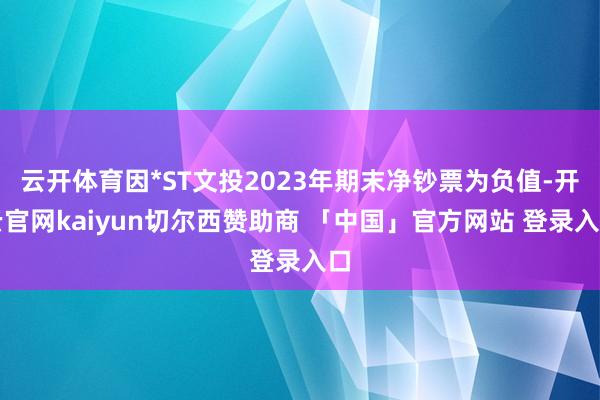 云开体育因*ST文投2023年期末净钞票为负值-开云官网kaiyun切尔西赞助商 「中国」官方网站 登录入口