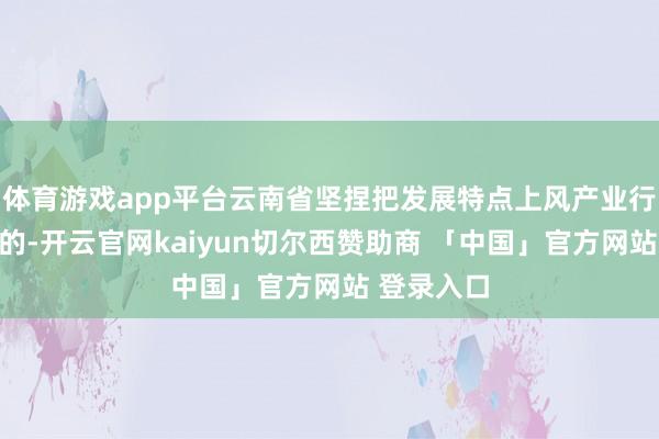 体育游戏app平台云南省坚捏把发展特点上风产业行为主攻标的-开云官网kaiyun切尔西赞助商 「中国」官方网站 登录入口