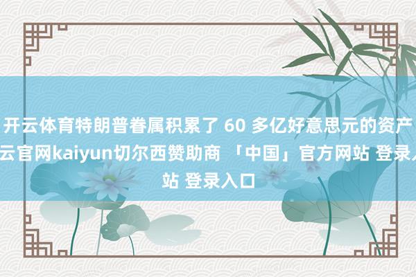 开云体育特朗普眷属积累了 60 多亿好意思元的资产-开云官网kaiyun切尔西赞助商 「中国」官方网站 登录入口