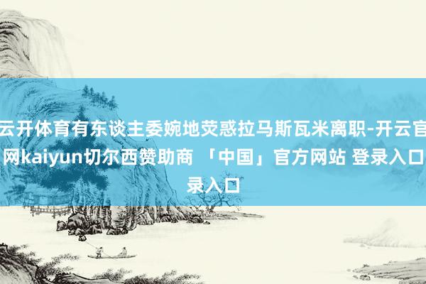 云开体育有东谈主委婉地荧惑拉马斯瓦米离职-开云官网kaiyun切尔西赞助商 「中国」官方网站 登录入口