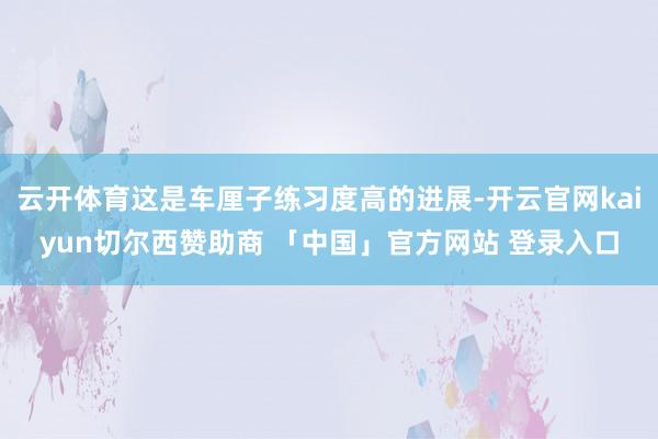 云开体育这是车厘子练习度高的进展-开云官网kaiyun切尔西赞助商 「中国」官方网站 登录入口