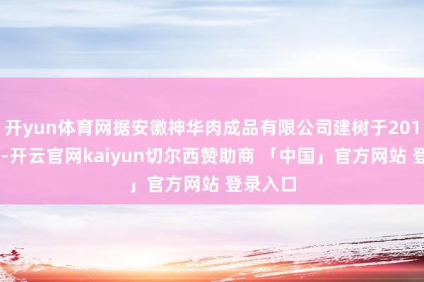 开yun体育网据安徽神华肉成品有限公司建树于2010年3月-开云官网kaiyun切尔西赞助商 「中国」官方网站 登录入口