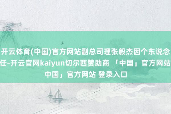 开云体育(中国)官方网站副总司理张毅杰因个东说念主原因离任-开云官网kaiyun切尔西赞助商 「中国」官方网站 登录入口