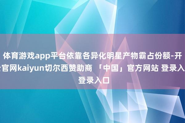 体育游戏app平台依靠各异化明星产物霸占份额-开云官网kaiyun切尔西赞助商 「中国」官方网站 登录入口