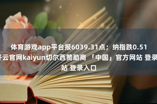 体育游戏app平台报6039.31点；纳指跌0.51%-开云官网kaiyun切尔西赞助商 「中国」官方网站 登录入口