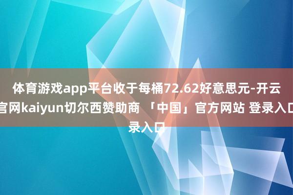 体育游戏app平台收于每桶72.62好意思元-开云官网kaiyun切尔西赞助商 「中国」官方网站 登录入口