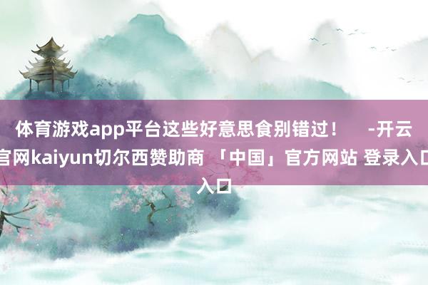 体育游戏app平台这些好意思食别错过！    -开云官网kaiyun切尔西赞助商 「中国」官方网站 登录入口