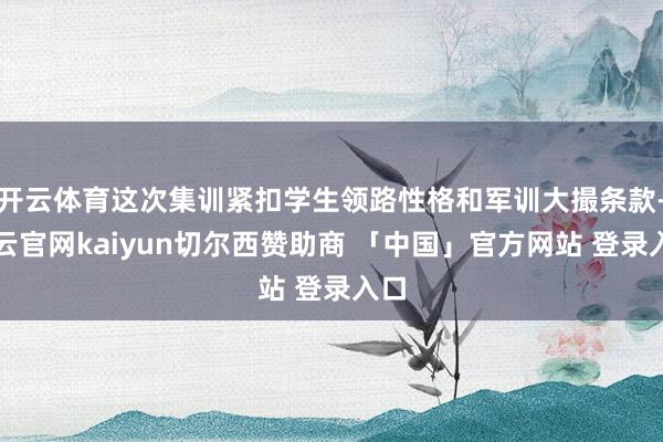 开云体育这次集训紧扣学生领路性格和军训大撮条款-开云官网kaiyun切尔西赞助商 「中国」官方网站 登录入口
