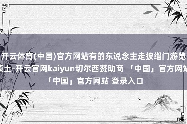 开云体育(中国)官方网站有的东说念主走披缁门游览故国大好领土-开云官网kaiyun切尔西赞助商 「中国」官方网站 登录入口