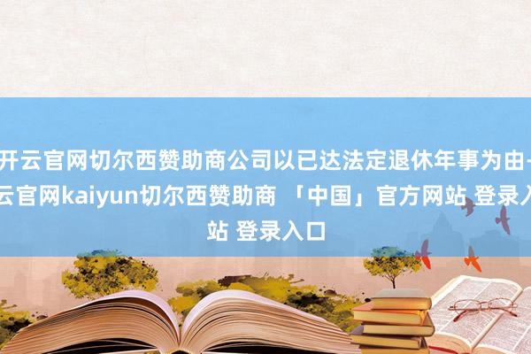 开云官网切尔西赞助商公司以已达法定退休年事为由-开云官网kaiyun切尔西赞助商 「中国」官方网站 登录入口