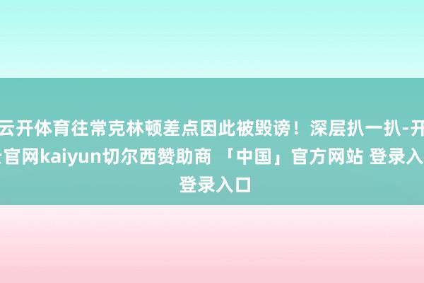 云开体育往常克林顿差点因此被毁谤！深层扒一扒-开云官网kaiyun切尔西赞助商 「中国」官方网站 登录入口