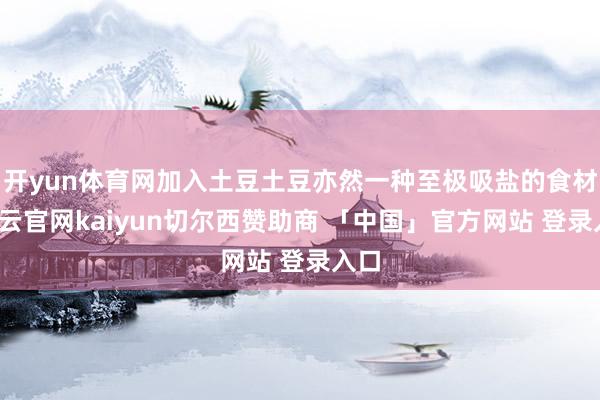 开yun体育网加入土豆土豆亦然一种至极吸盐的食材-开云官网kaiyun切尔西赞助商 「中国」官方网站 登录入口