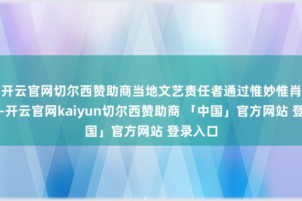 开云官网切尔西赞助商当地文艺责任者通过惟妙惟肖的扮演-开云官网kaiyun切尔西赞助商 「中国」官方网站 登录入口