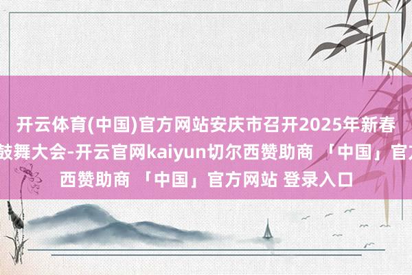 开云体育(中国)官方网站安庆市召开2025年新春“冲百强”责任鼓舞大会-开云官网kaiyun切尔西赞助商 「中国」官方网站 登录入口