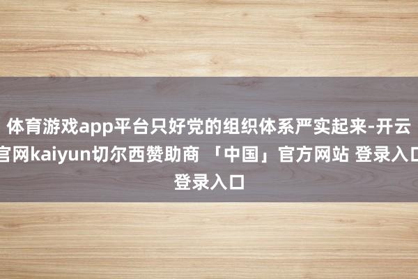 体育游戏app平台只好党的组织体系严实起来-开云官网kaiyun切尔西赞助商 「中国」官方网站 登录入口