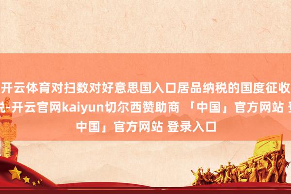 开云体育对扫数对好意思国入口居品纳税的国度征收平等关税-开云官网kaiyun切尔西赞助商 「中国」官方网站 登录入口