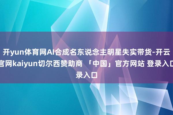 开yun体育网AI合成名东说念主明星失实带货-开云官网kaiyun切尔西赞助商 「中国」官方网站 登录入口