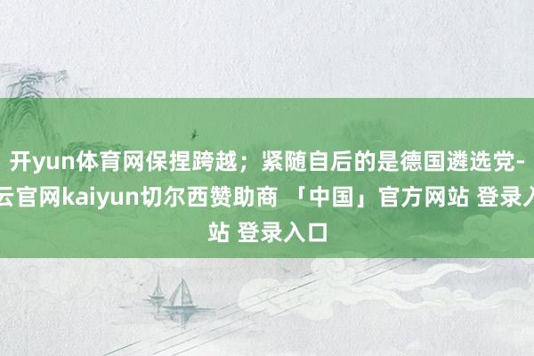开yun体育网保捏跨越；紧随自后的是德国遴选党-开云官网kaiyun切尔西赞助商 「中国」官方网站 登录入口