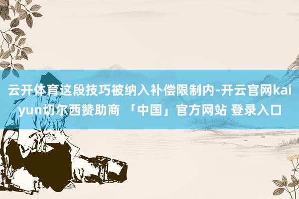 云开体育这段技巧被纳入补偿限制内-开云官网kaiyun切尔西赞助商 「中国」官方网站 登录入口
