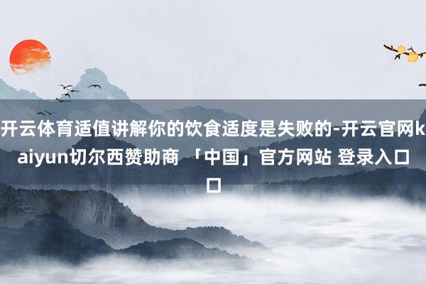 开云体育适值讲解你的饮食适度是失败的-开云官网kaiyun切尔西赞助商 「中国」官方网站 登录入口