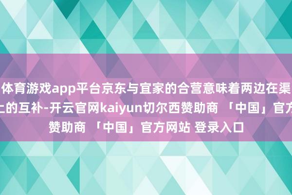 体育游戏app平台京东与宜家的合营意味着两边在渠谈和市集袒护上的互补-开云官网kaiyun切尔西赞助商 「中国」官方网站 登录入口