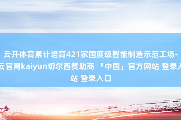 云开体育累计培育421家国度级智能制造示范工场-开云官网kaiyun切尔西赞助商 「中国」官方网站 登录入口