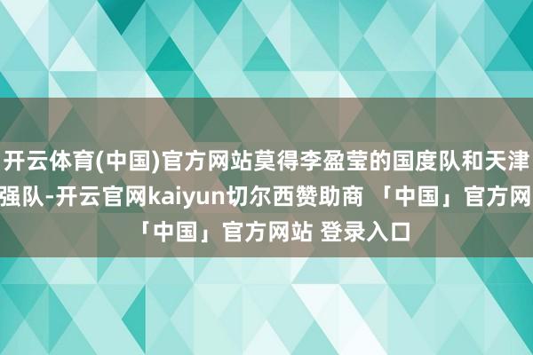 开云体育(中国)官方网站莫得李盈莹的国度队和天津队王人不算强队-开云官网kaiyun切尔西赞助商 「中国」官方网站 登录入口