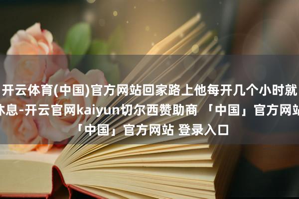 开云体育(中国)官方网站回家路上他每开几个小时就会停驻来休息-开云官网kaiyun切尔西赞助商 「中国」官方网站 登录入口