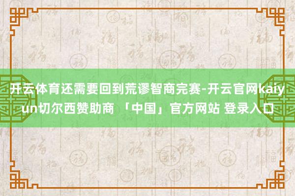 开云体育还需要回到荒谬智商完赛-开云官网kaiyun切尔西赞助商 「中国」官方网站 登录入口